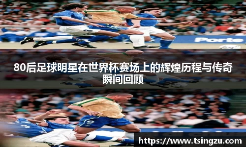 80后足球明星在世界杯赛场上的辉煌历程与传奇瞬间回顾